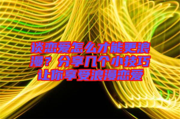 談戀愛(ài)怎么才能更浪漫？分享幾個(gè)小技巧讓你享受浪漫戀愛(ài)