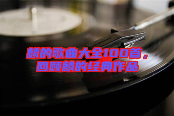 麟的歌曲大全100首，回顧麟的經(jīng)典作品