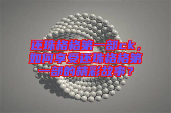 還珠格格第一部ck，如何享受還珠格格第一部的精彩故事？