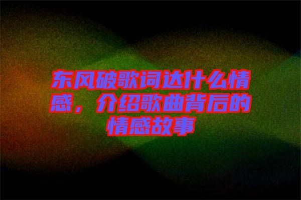 東風(fēng)破歌詞達(dá)什么情感，介紹歌曲背后的情感故事