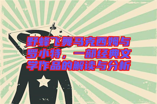 野蜂飛舞馬克西姆與羅小特，一部經(jīng)典文學(xué)作品的解讀與分析