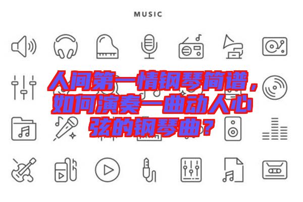 人間第一情鋼琴簡譜，如何演奏一曲動人心弦的鋼琴曲？