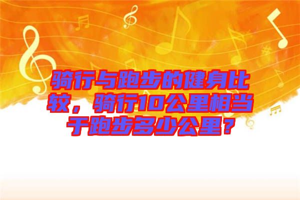 騎行與跑步的健身比較，騎行10公里相當于跑步多少公里？