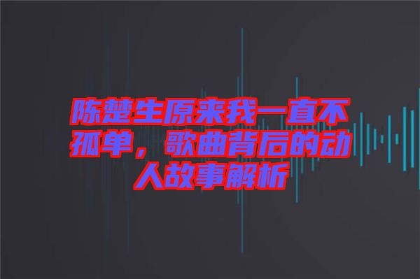 陳楚生原來(lái)我一直不孤單，歌曲背后的動(dòng)人故事解析