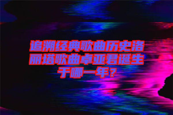 追溯經(jīng)典歌曲歷史洛麗塔歌曲卓亞君誕生于哪一年？