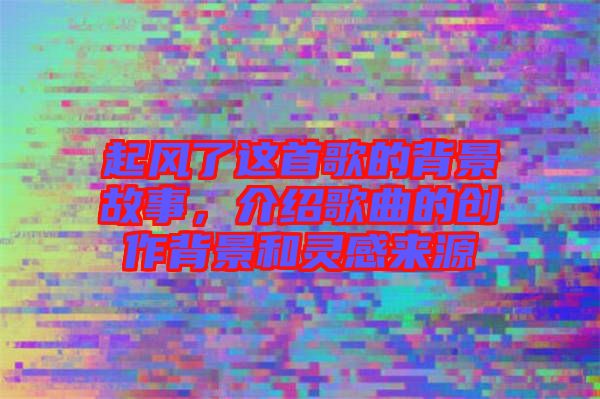 起風(fēng)了這首歌的背景故事，介紹歌曲的創(chuàng)作背景和靈感來(lái)源