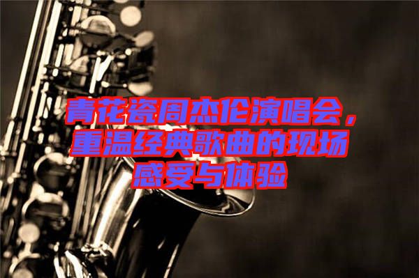 青花瓷周杰倫演唱會，重溫經(jīng)典歌曲的現(xiàn)場感受與體驗