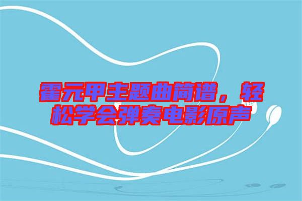 霍元甲主題曲簡譜，輕松學(xué)會彈奏電影原聲