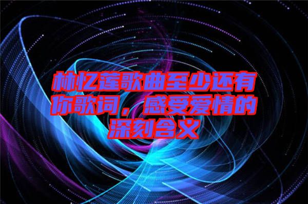 林憶蓮歌曲至少還有你歌詞，感受愛(ài)情的深刻含義