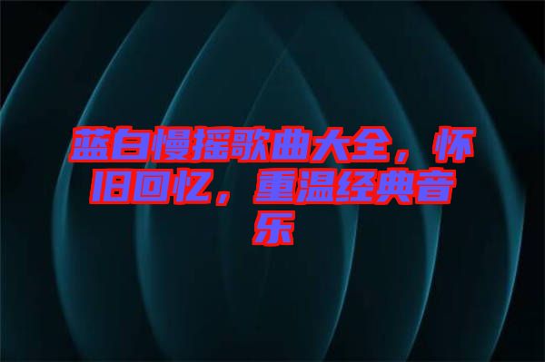 藍(lán)白慢搖歌曲大全，懷舊回憶，重溫經(jīng)典音樂