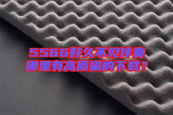 5566好久不見(jiàn)伴奏哪里有高質(zhì)量的下載？