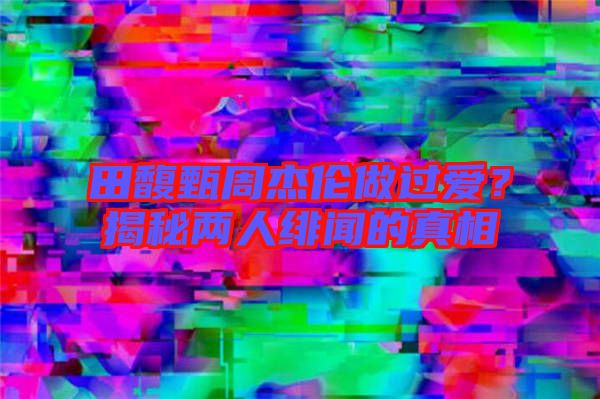 田馥甄周杰倫做過愛？揭秘兩人緋聞的真相