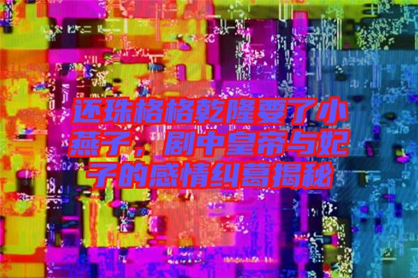 還珠格格乾隆要了小燕子，劇中皇帝與妃子的感情糾葛揭秘