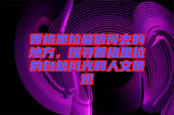 香格里拉最值得去的地方，探尋香格里拉的自然風光和人文景觀