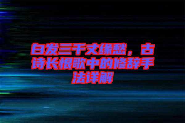 白發(fā)三千丈緣愁，古詩長恨歌中的修辭手法詳解