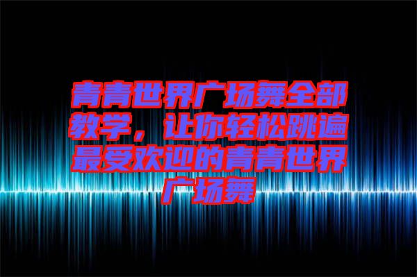 青青世界廣場舞全部教學(xué)，讓你輕松跳遍最受歡迎的青青世界廣場舞
