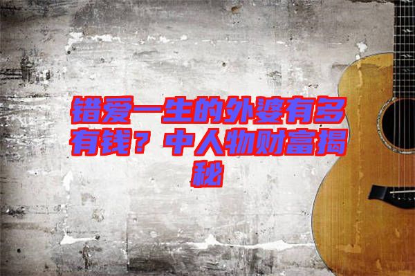 錯(cuò)愛(ài)一生的外婆有多有錢(qián)？中人物財(cái)富揭秘