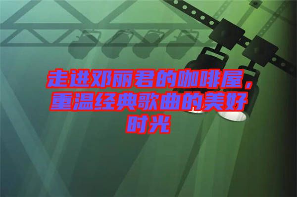 走進鄧麗君的咖啡屋，重溫經(jīng)典歌曲的美好時光