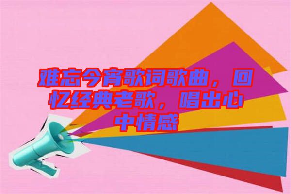 難忘今宵歌詞歌曲，回憶經(jīng)典老歌，唱出心中情感