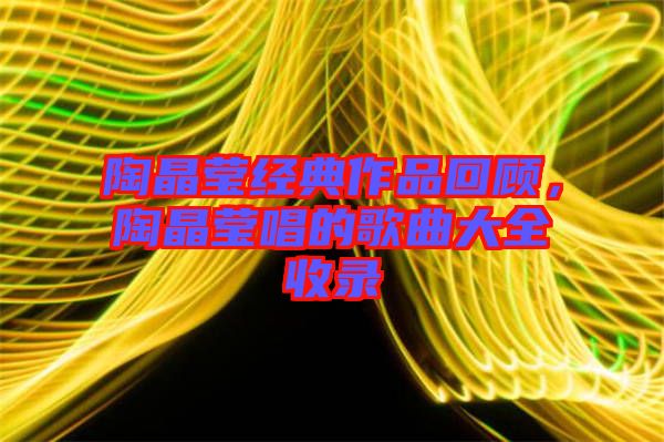 陶晶瑩經(jīng)典作品回顧，陶晶瑩唱的歌曲大全收錄