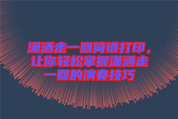 瀟灑走一回簡譜打印，讓你輕松掌握瀟灑走一回的演奏技巧