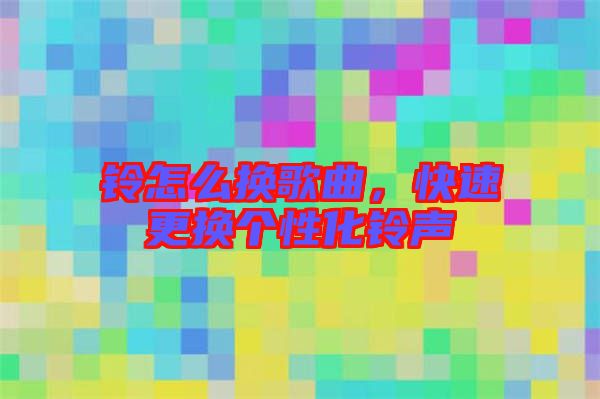 鈴怎么換歌曲，快速更換個性化鈴聲