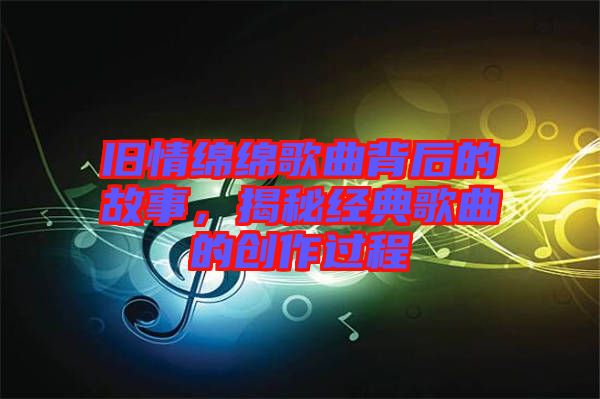 舊情綿綿歌曲背后的故事，揭秘經(jīng)典歌曲的創(chuàng)作過程