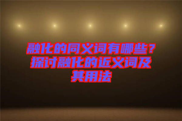 融化的同義詞有哪些？探討融化的近義詞及其用法