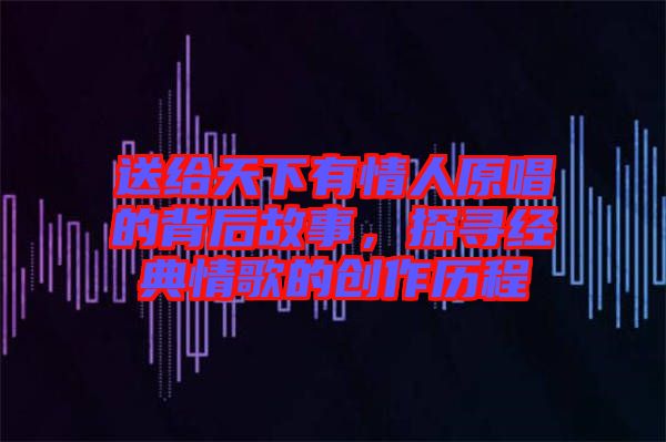 送給天下有情人原唱的背后故事，探尋經(jīng)典情歌的創(chuàng)作歷程