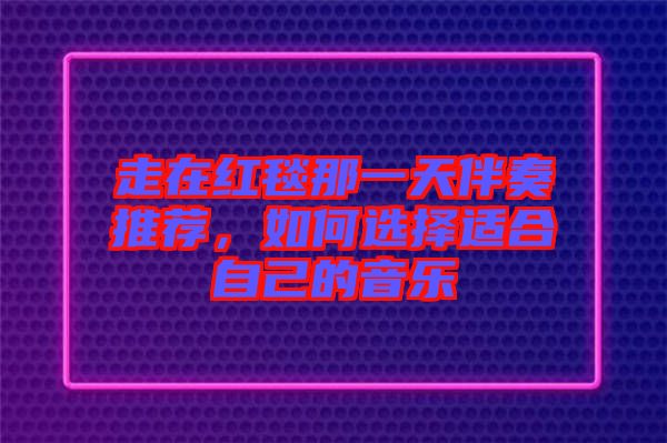 走在紅毯那一天伴奏推薦，如何選擇適合自己的音樂