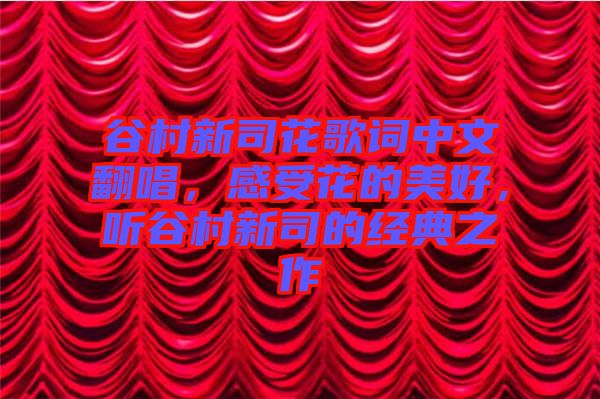 谷村新司花歌詞中文翻唱，感受花的美好，聽谷村新司的經典之作