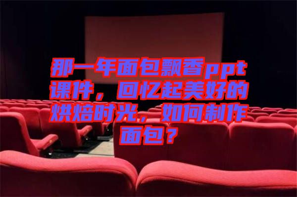 那一年面包飄香ppt課件，回憶起美好的烘焙時光，如何制作面包？