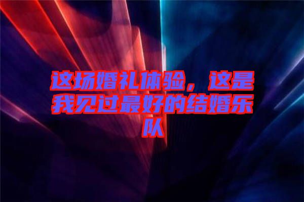 這場婚禮體驗，這是我見過最好的結(jié)婚樂隊