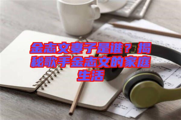 金志文妻子是誰(shuí)？揭秘歌手金志文的家庭生活