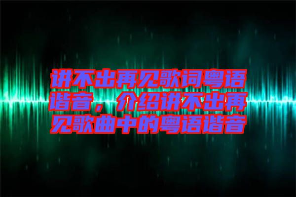 講不出再見歌詞粵語諧音，介紹講不出再見歌曲中的粵語諧音