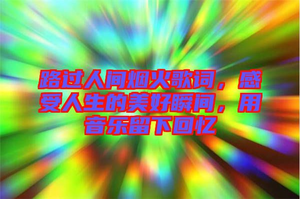 路過人間煙火歌詞，感受人生的美好瞬間，用音樂留下回憶