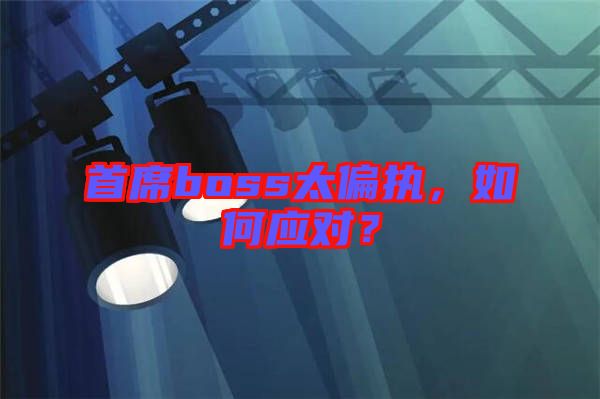 首席boss太偏執(zhí)，如何應(yīng)對？