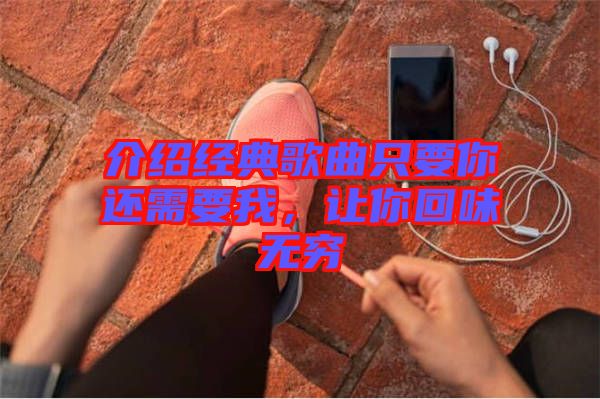 介紹經(jīng)典歌曲只要你還需要我，讓你回味無窮