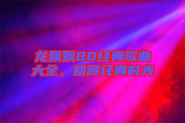 龍飄飄80經(jīng)典歌曲大全，回顧經(jīng)典時光