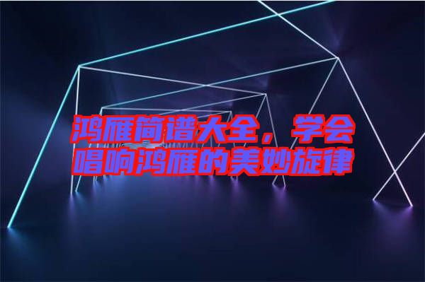 鴻雁簡(jiǎn)譜大全，學(xué)會(huì)唱響鴻雁的美妙旋律