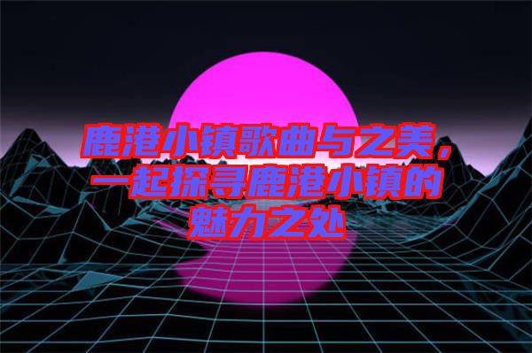 鹿港小鎮(zhèn)歌曲與之美，一起探尋鹿港小鎮(zhèn)的魅力之處