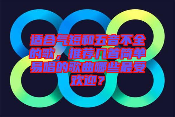 適合氣短和五音不全的歌，推薦幾首簡單易唱的歌曲哪些最受歡迎？
