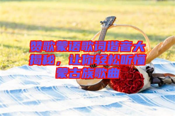 贊歌蒙語歌詞諧音大揭秘，讓你輕松聽懂蒙古族歌曲