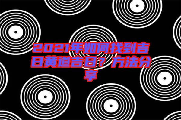 2021年如何找到吉日黃道吉日？方法分享