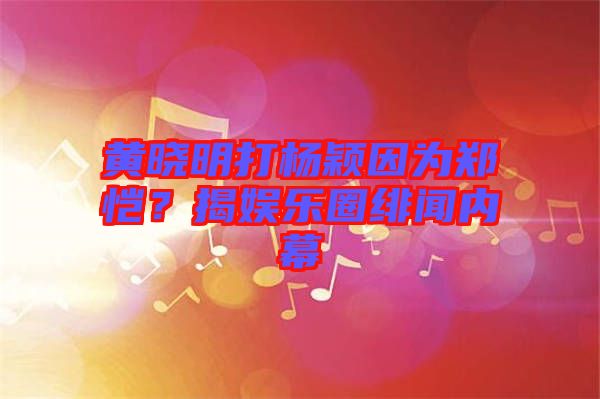 黃曉明打楊穎因?yàn)猷崘?？揭娛樂圈緋聞內(nèi)幕