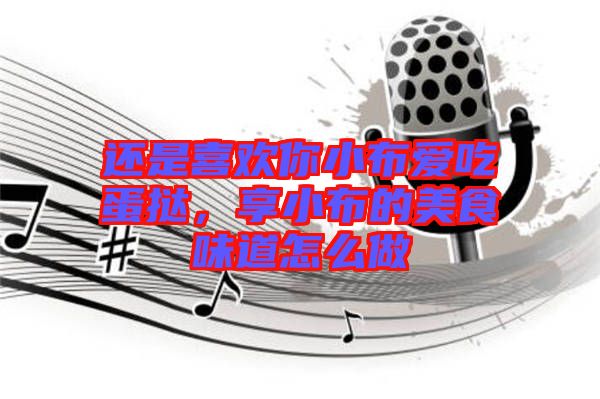 還是喜歡你小布愛吃蛋撻，享小布的美食味道怎么做