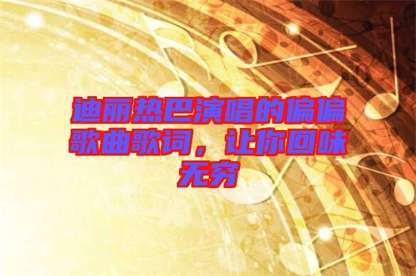 迪麗熱巴演唱的偏偏歌曲歌詞，讓你回味無窮