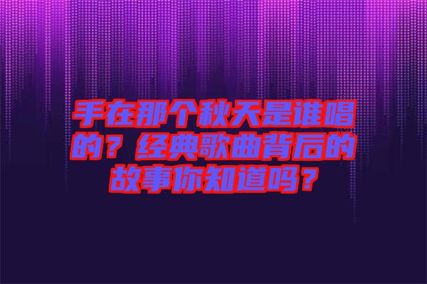 手在那個秋天是誰唱的？經(jīng)典歌曲背后的故事你知道嗎？