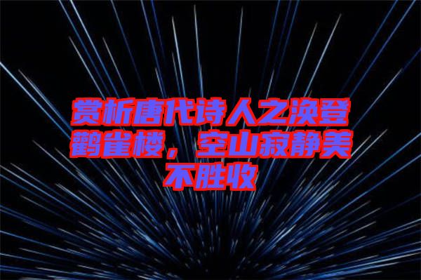 賞析唐代詩人之渙登鸛雀樓，空山寂靜美不勝收