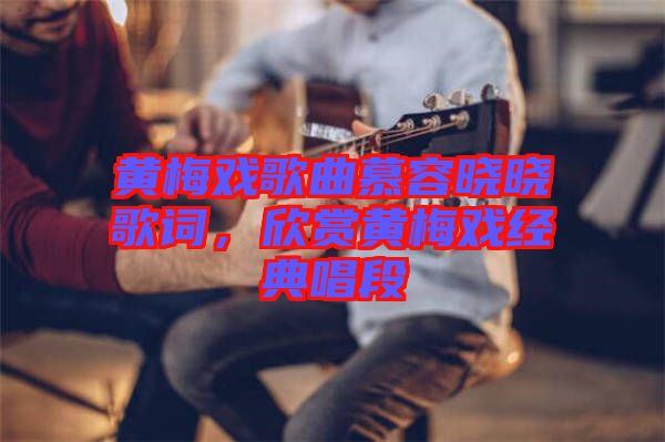 黃梅戲歌曲慕容曉曉歌詞，欣賞黃梅戲經(jīng)典唱段